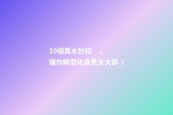 10個風水妙招，讓你瞬間化身風水大師！